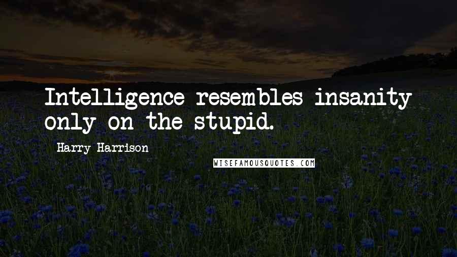 Harry Harrison Quotes: Intelligence resembles insanity only on the stupid.