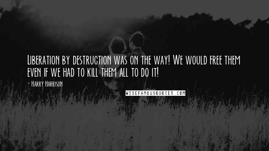 Harry Harrison Quotes: Liberation by destruction was on the way! We would free them even if we had to kill them all to do it!