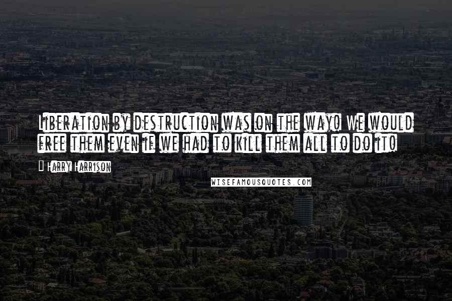 Harry Harrison Quotes: Liberation by destruction was on the way! We would free them even if we had to kill them all to do it!