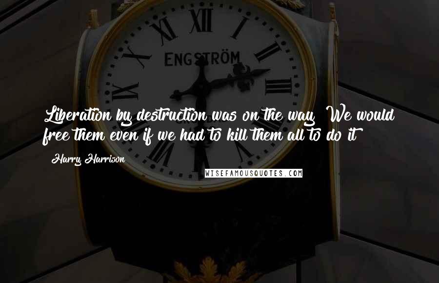 Harry Harrison Quotes: Liberation by destruction was on the way! We would free them even if we had to kill them all to do it!