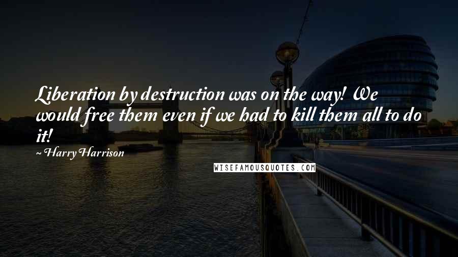 Harry Harrison Quotes: Liberation by destruction was on the way! We would free them even if we had to kill them all to do it!