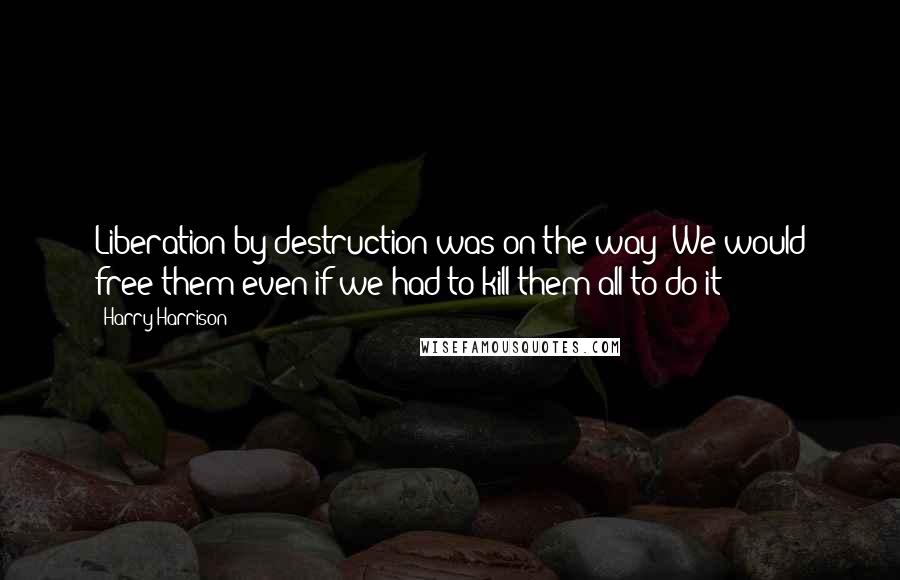 Harry Harrison Quotes: Liberation by destruction was on the way! We would free them even if we had to kill them all to do it!