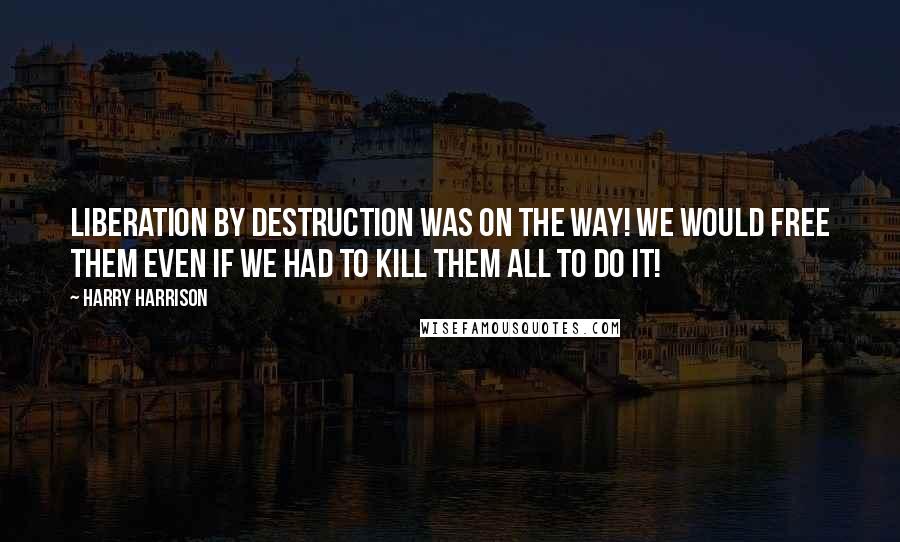 Harry Harrison Quotes: Liberation by destruction was on the way! We would free them even if we had to kill them all to do it!