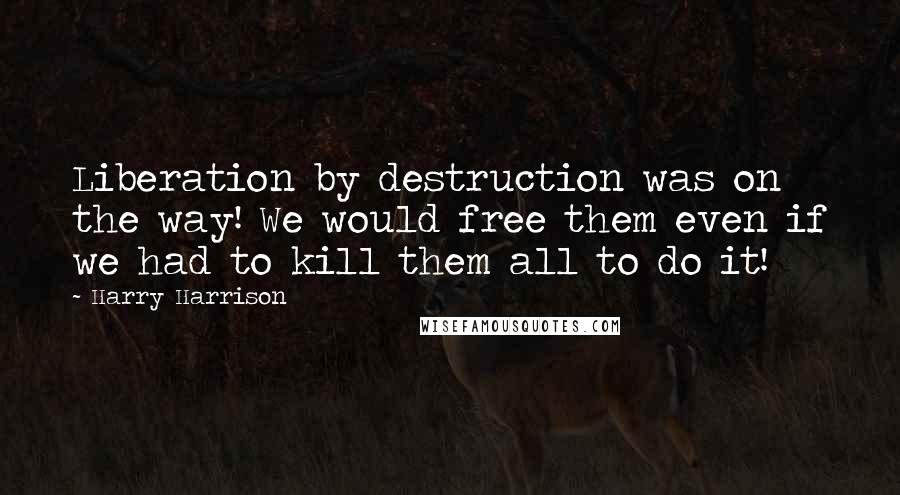 Harry Harrison Quotes: Liberation by destruction was on the way! We would free them even if we had to kill them all to do it!