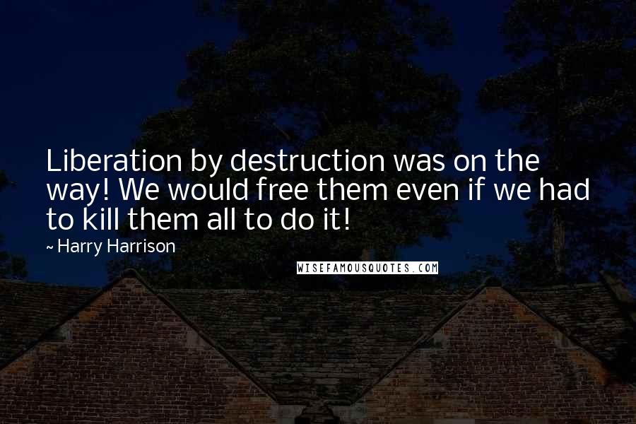 Harry Harrison Quotes: Liberation by destruction was on the way! We would free them even if we had to kill them all to do it!