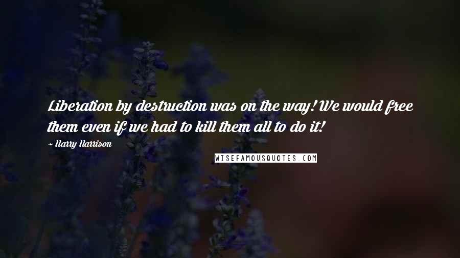 Harry Harrison Quotes: Liberation by destruction was on the way! We would free them even if we had to kill them all to do it!