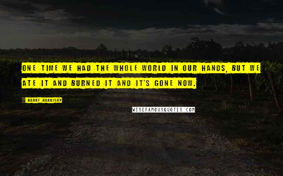 Harry Harrison Quotes: One time we had the whole world in our hands, but we ate it and burned it and it's gone now.