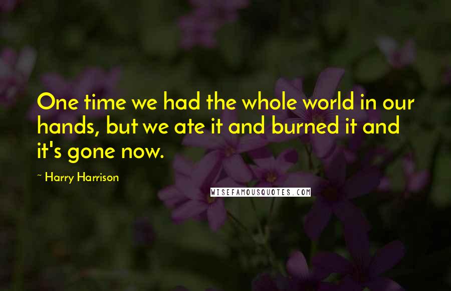 Harry Harrison Quotes: One time we had the whole world in our hands, but we ate it and burned it and it's gone now.