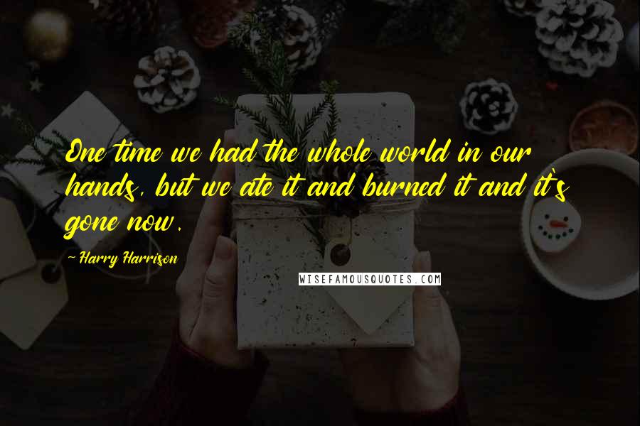 Harry Harrison Quotes: One time we had the whole world in our hands, but we ate it and burned it and it's gone now.