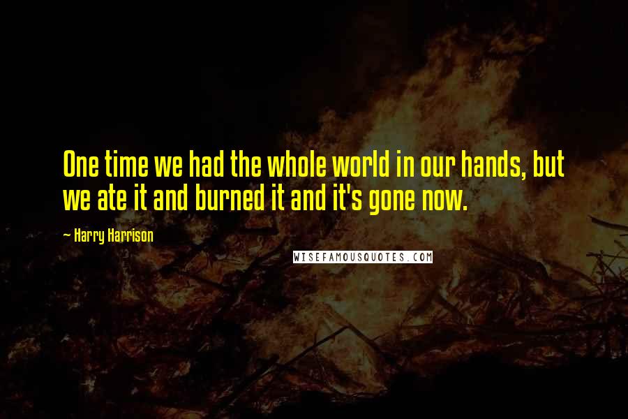 Harry Harrison Quotes: One time we had the whole world in our hands, but we ate it and burned it and it's gone now.