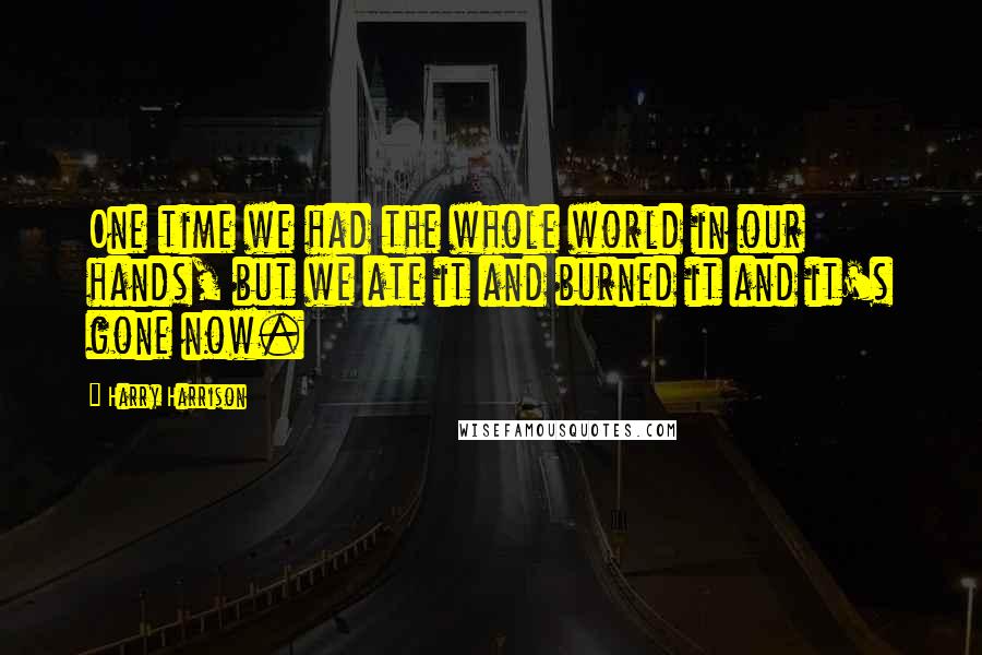 Harry Harrison Quotes: One time we had the whole world in our hands, but we ate it and burned it and it's gone now.