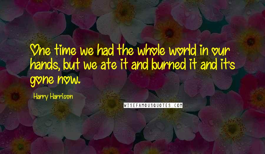 Harry Harrison Quotes: One time we had the whole world in our hands, but we ate it and burned it and it's gone now.