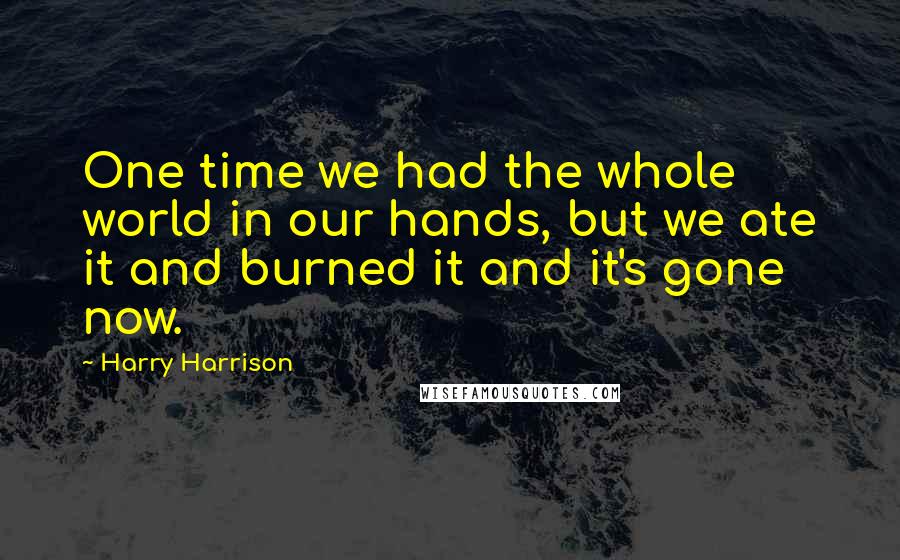 Harry Harrison Quotes: One time we had the whole world in our hands, but we ate it and burned it and it's gone now.