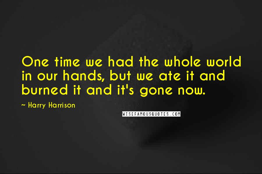 Harry Harrison Quotes: One time we had the whole world in our hands, but we ate it and burned it and it's gone now.