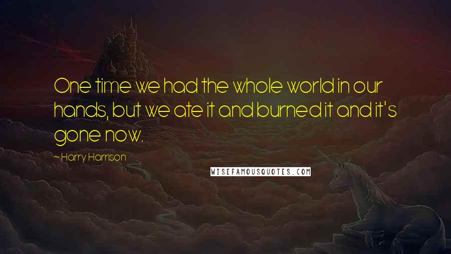 Harry Harrison Quotes: One time we had the whole world in our hands, but we ate it and burned it and it's gone now.