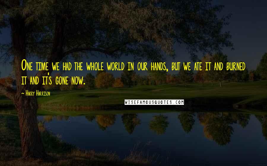 Harry Harrison Quotes: One time we had the whole world in our hands, but we ate it and burned it and it's gone now.