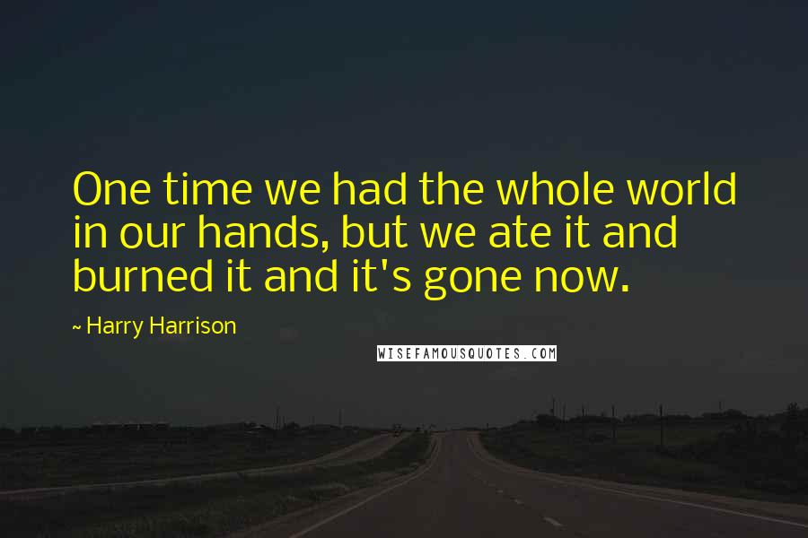 Harry Harrison Quotes: One time we had the whole world in our hands, but we ate it and burned it and it's gone now.