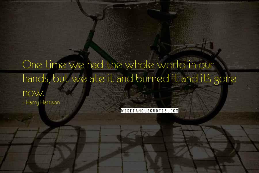 Harry Harrison Quotes: One time we had the whole world in our hands, but we ate it and burned it and it's gone now.