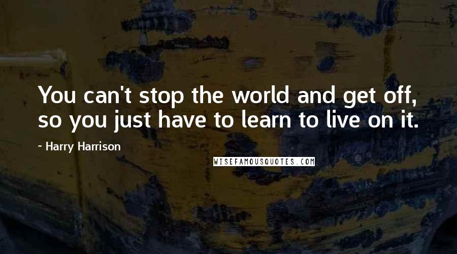 Harry Harrison Quotes: You can't stop the world and get off, so you just have to learn to live on it.