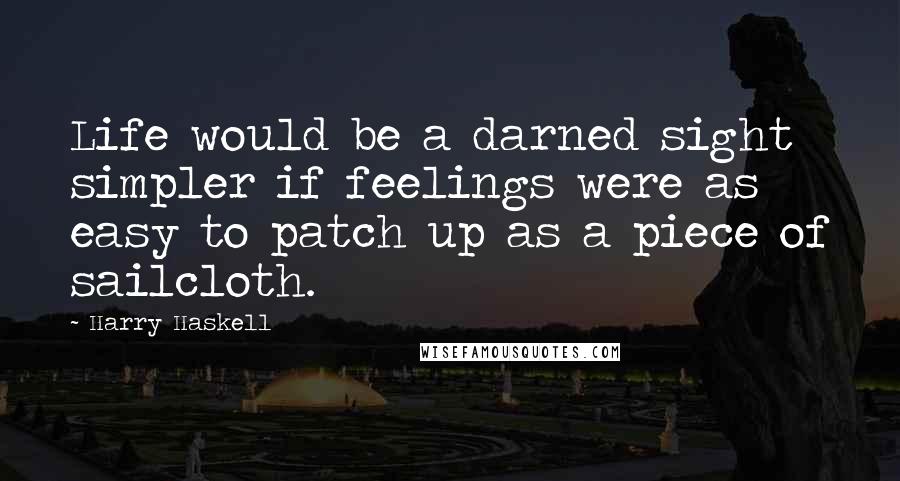 Harry Haskell Quotes: Life would be a darned sight simpler if feelings were as easy to patch up as a piece of sailcloth.