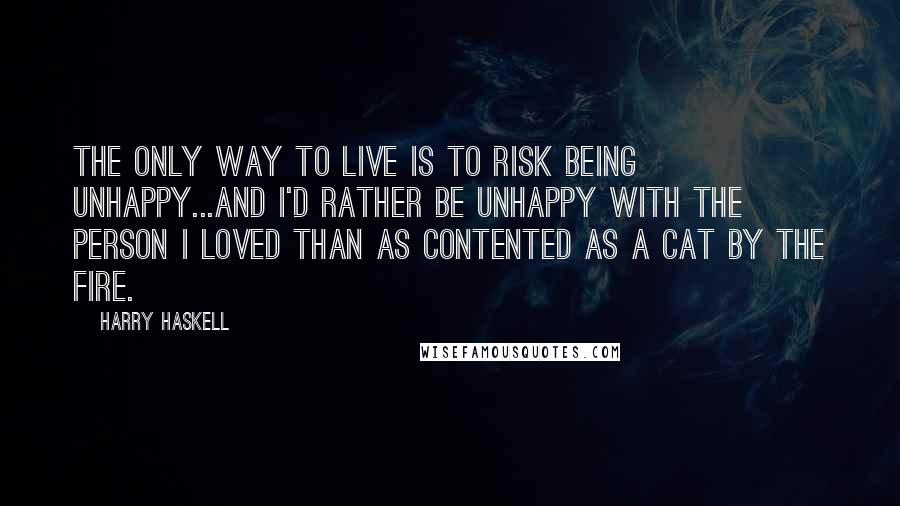 Harry Haskell Quotes: The only way to live is to risk being unhappy...and I'd rather be unhappy with the person I loved than as contented as a cat by the fire.