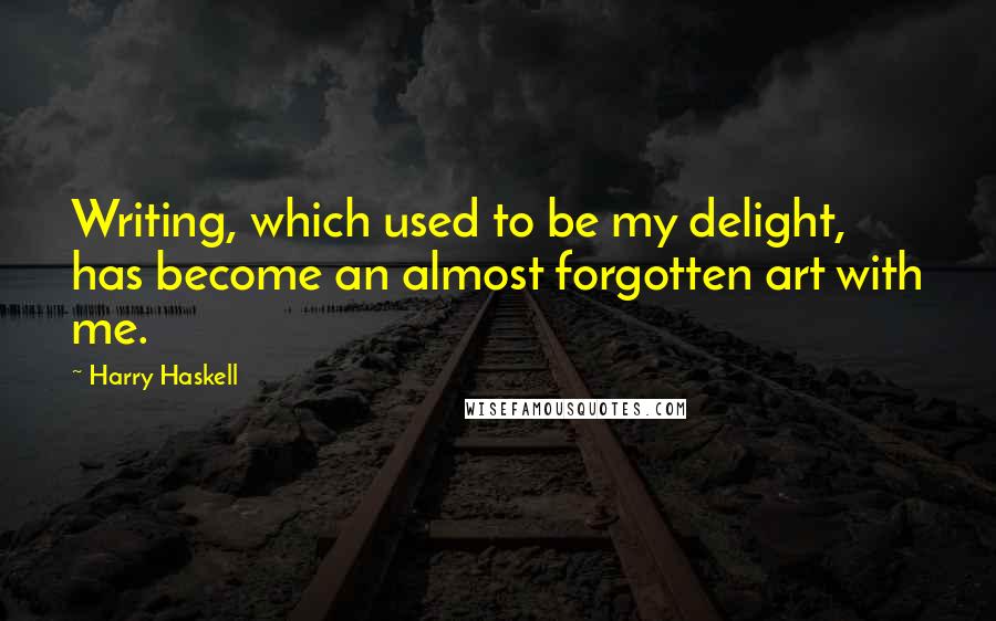 Harry Haskell Quotes: Writing, which used to be my delight, has become an almost forgotten art with me.