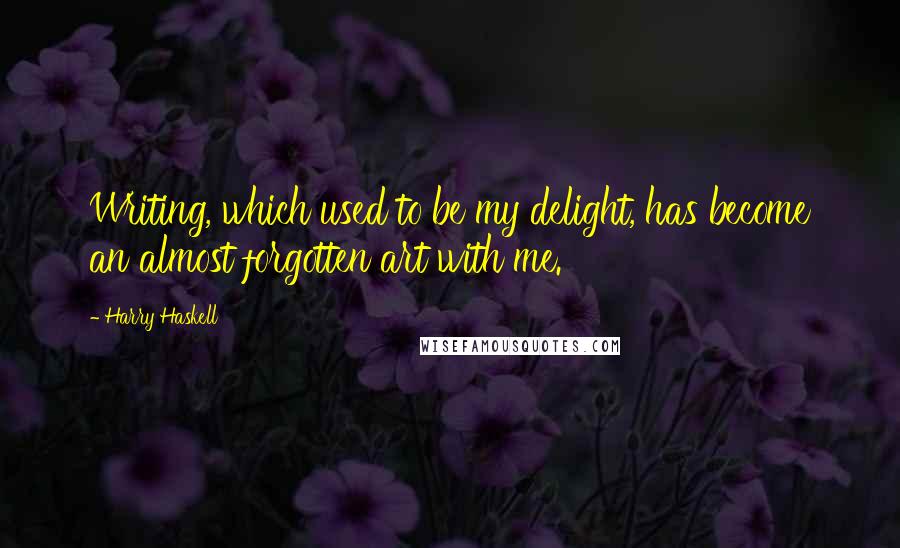 Harry Haskell Quotes: Writing, which used to be my delight, has become an almost forgotten art with me.