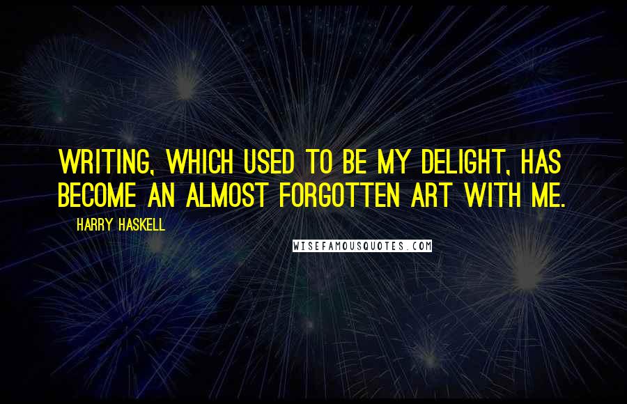 Harry Haskell Quotes: Writing, which used to be my delight, has become an almost forgotten art with me.