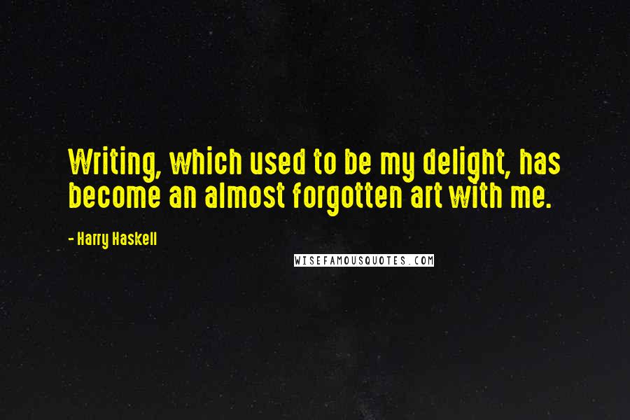 Harry Haskell Quotes: Writing, which used to be my delight, has become an almost forgotten art with me.