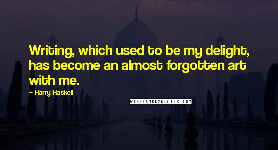 Harry Haskell Quotes: Writing, which used to be my delight, has become an almost forgotten art with me.