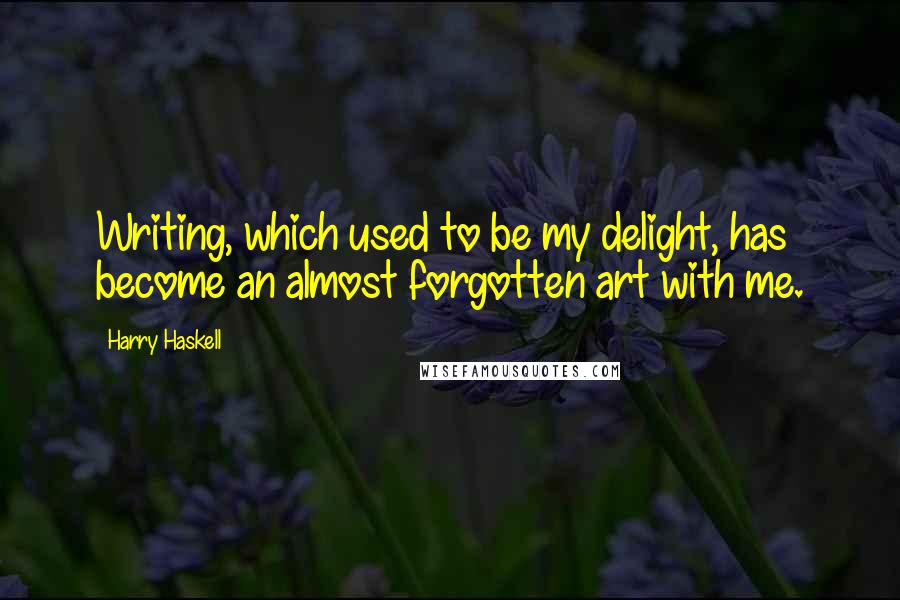 Harry Haskell Quotes: Writing, which used to be my delight, has become an almost forgotten art with me.