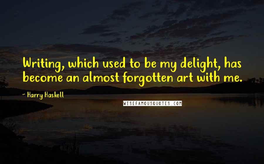 Harry Haskell Quotes: Writing, which used to be my delight, has become an almost forgotten art with me.