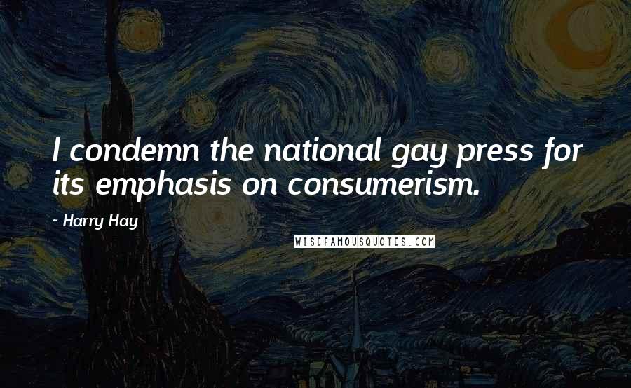 Harry Hay Quotes: I condemn the national gay press for its emphasis on consumerism.