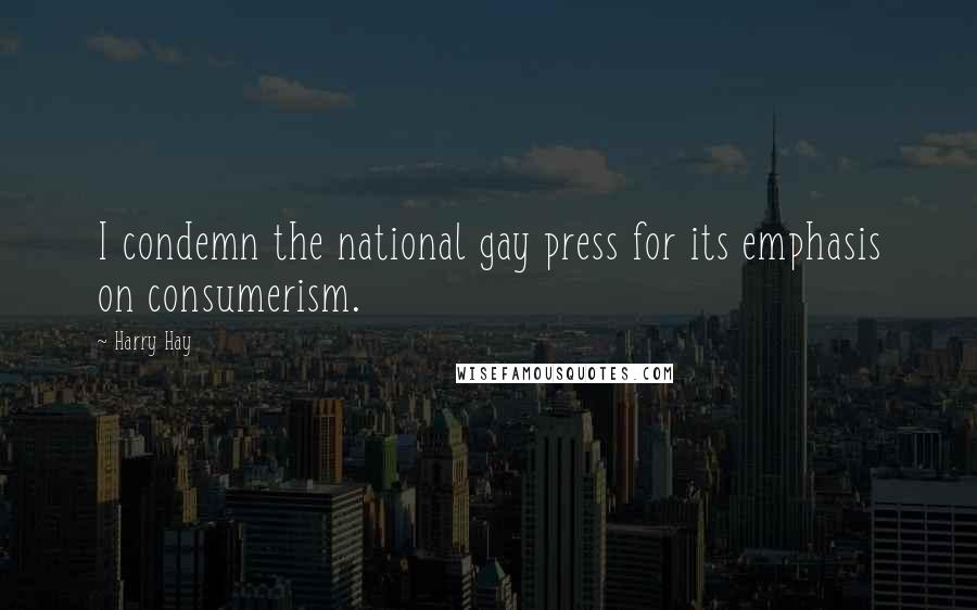 Harry Hay Quotes: I condemn the national gay press for its emphasis on consumerism.