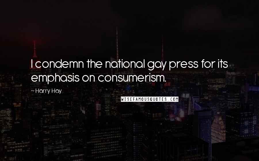 Harry Hay Quotes: I condemn the national gay press for its emphasis on consumerism.