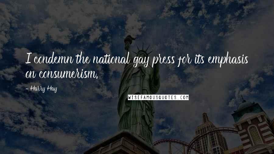 Harry Hay Quotes: I condemn the national gay press for its emphasis on consumerism.