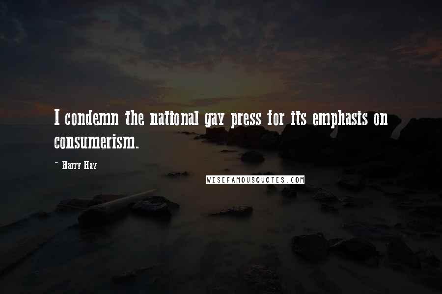 Harry Hay Quotes: I condemn the national gay press for its emphasis on consumerism.