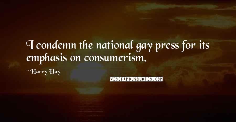 Harry Hay Quotes: I condemn the national gay press for its emphasis on consumerism.