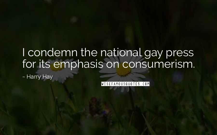 Harry Hay Quotes: I condemn the national gay press for its emphasis on consumerism.