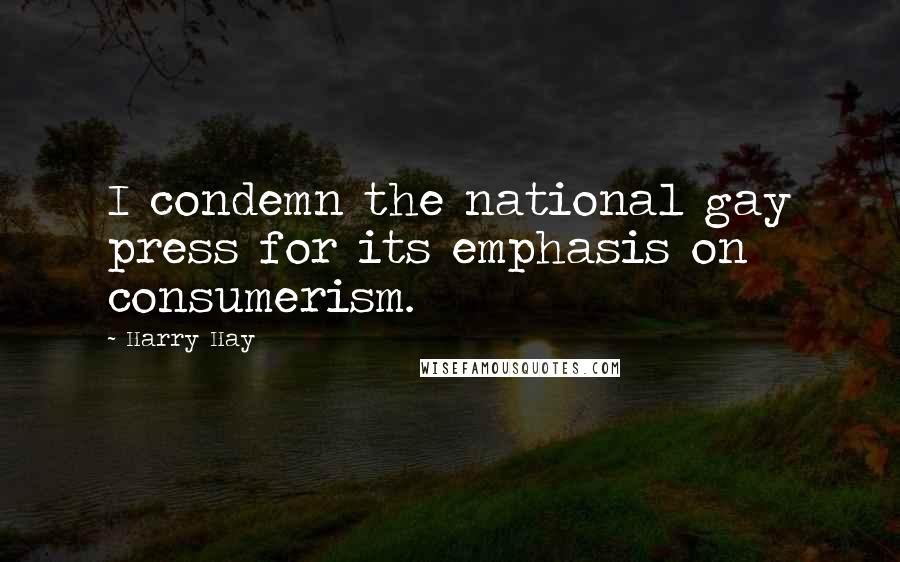 Harry Hay Quotes: I condemn the national gay press for its emphasis on consumerism.