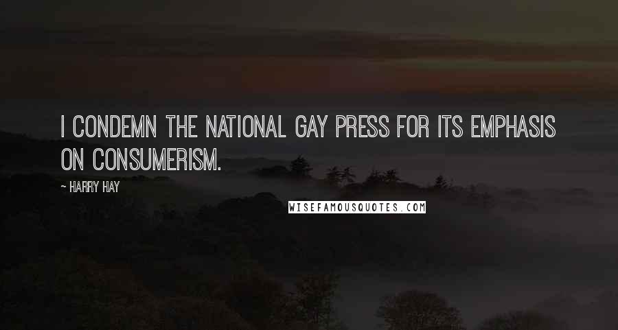 Harry Hay Quotes: I condemn the national gay press for its emphasis on consumerism.