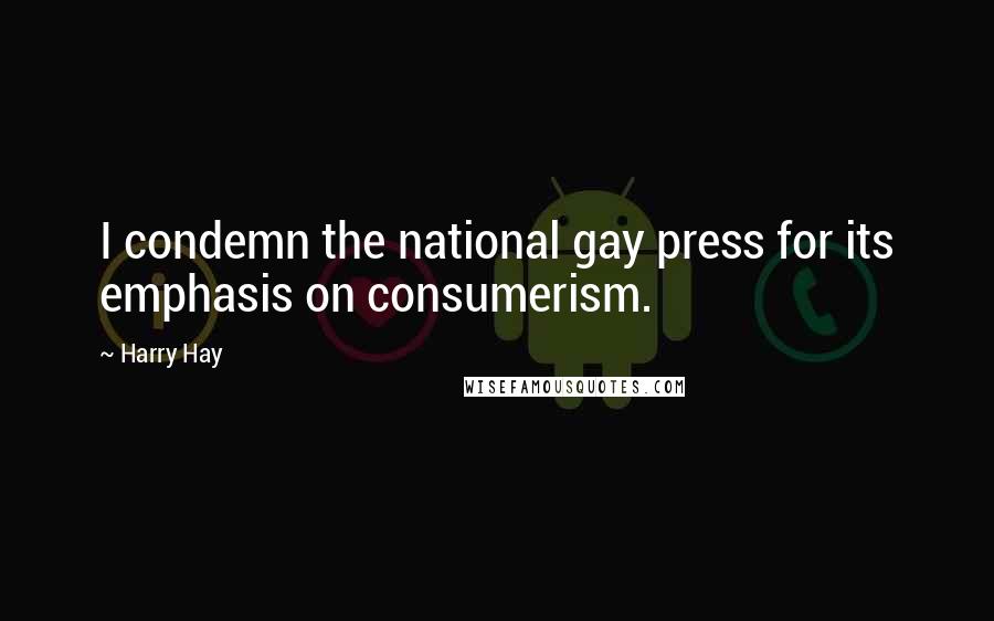 Harry Hay Quotes: I condemn the national gay press for its emphasis on consumerism.