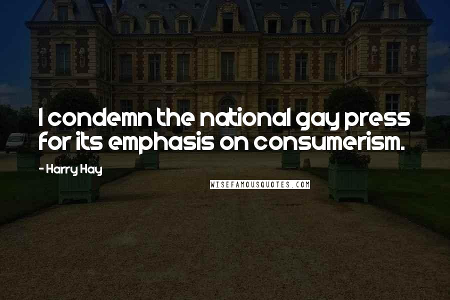 Harry Hay Quotes: I condemn the national gay press for its emphasis on consumerism.