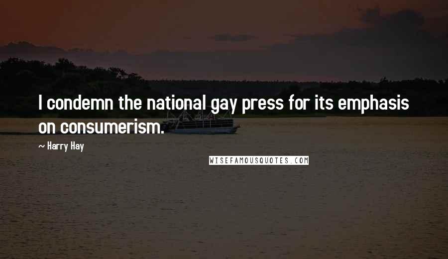 Harry Hay Quotes: I condemn the national gay press for its emphasis on consumerism.