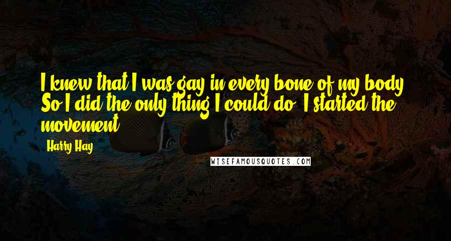 Harry Hay Quotes: I knew that I was gay in every bone of my body. So I did the only thing I could do. I started the movement.