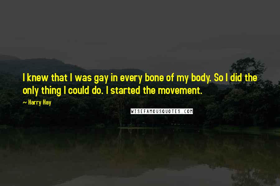 Harry Hay Quotes: I knew that I was gay in every bone of my body. So I did the only thing I could do. I started the movement.