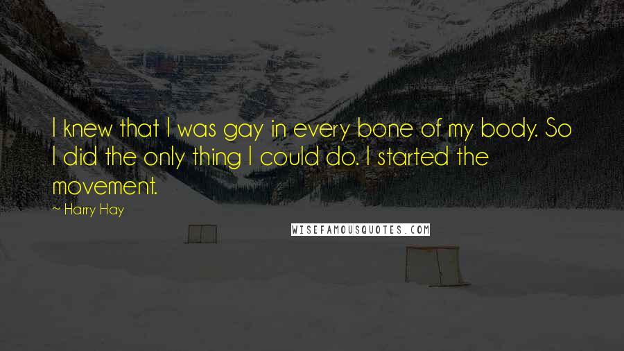 Harry Hay Quotes: I knew that I was gay in every bone of my body. So I did the only thing I could do. I started the movement.