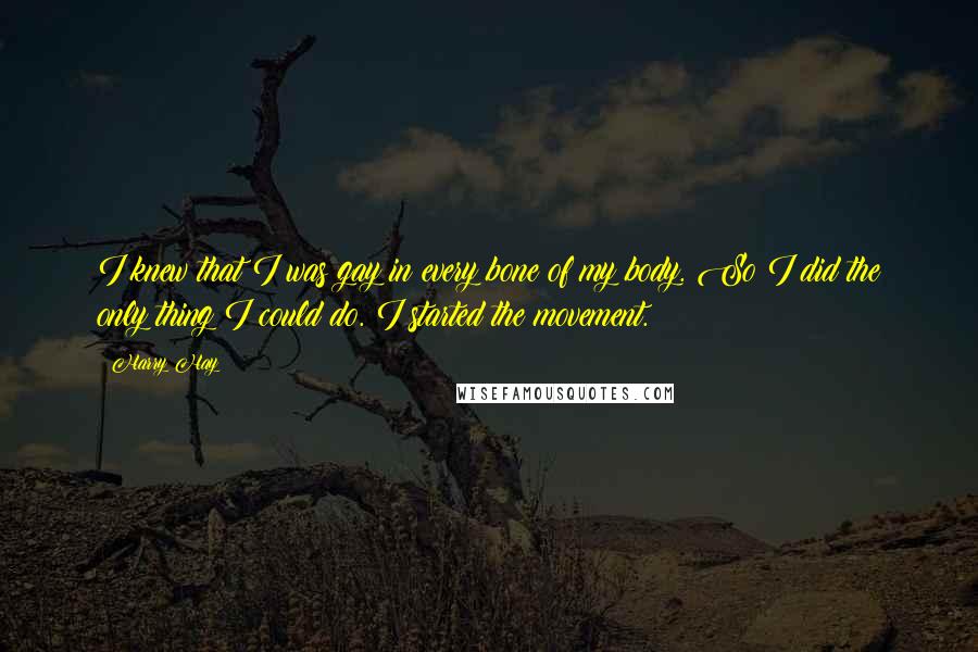 Harry Hay Quotes: I knew that I was gay in every bone of my body. So I did the only thing I could do. I started the movement.