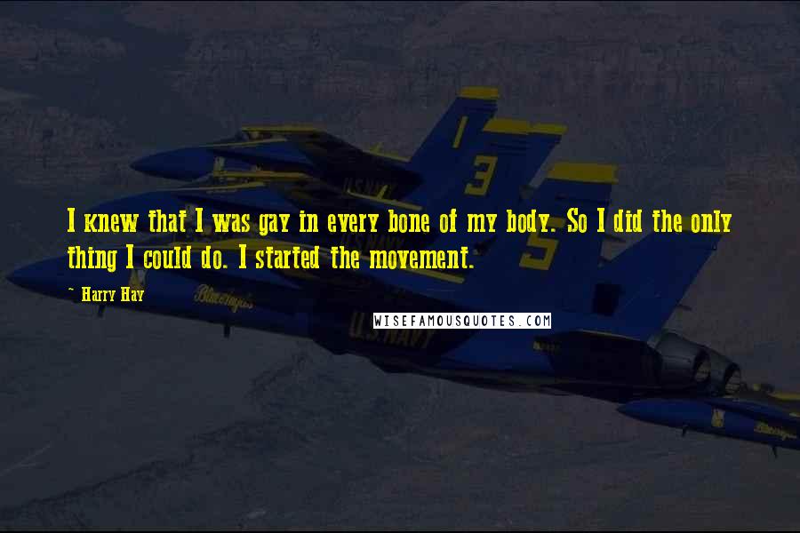 Harry Hay Quotes: I knew that I was gay in every bone of my body. So I did the only thing I could do. I started the movement.