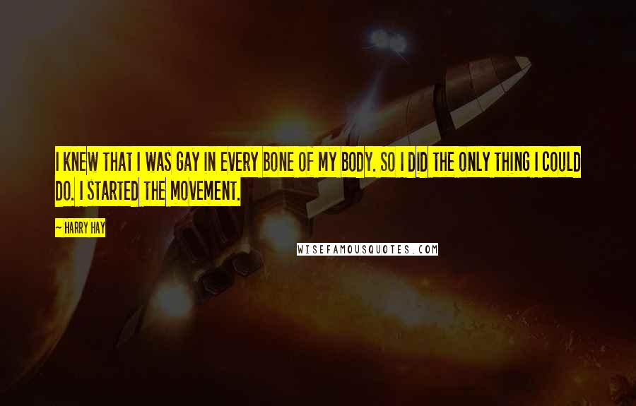 Harry Hay Quotes: I knew that I was gay in every bone of my body. So I did the only thing I could do. I started the movement.